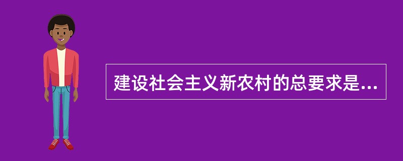 建设社会主义新农村的总要求是生产发展、生活宽裕、乡风文明、村容整洁、管理民主,其