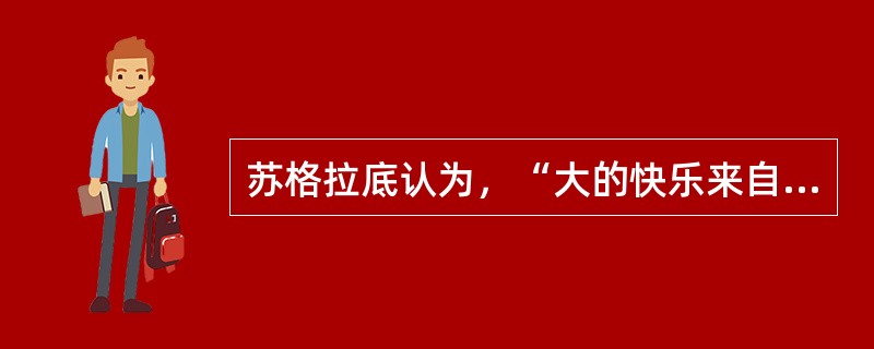 苏格拉底认为，“大的快乐来自于对美的作品的瞻仰”，因为美的作品能够给人以快感，而