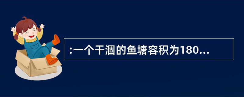 :一个干涸的鱼塘容积为180立方米,用抽水机往里面注水,如果每天能注入80立方米
