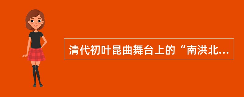 清代初叶昆曲舞台上的“南洪北孔”指的是（）。