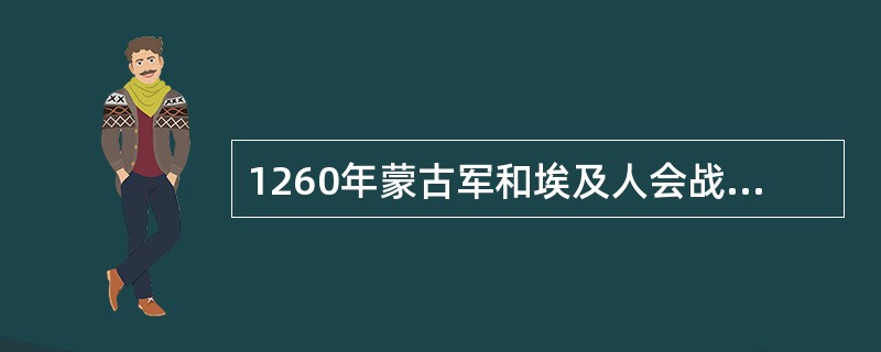 1260年蒙古军和埃及人会战，结果蒙古大军大败，这一次战争，是世界史上重要的关键