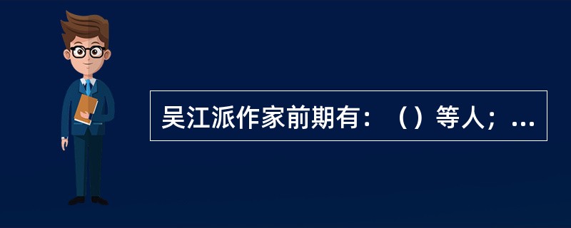 吴江派作家前期有：（）等人；后期有（）等人。