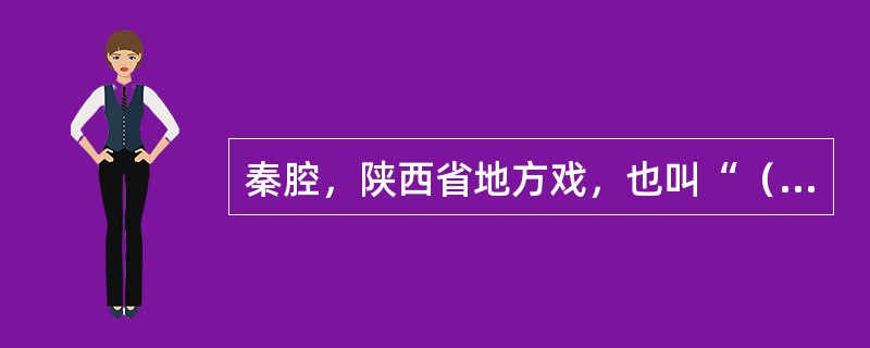 秦腔，陕西省地方戏，也叫“（）”，是最早的梆子腔，约形成于明代中期。特点：其表演