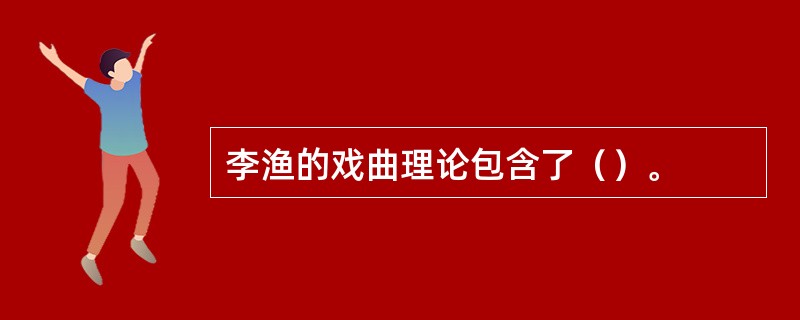 李渔的戏曲理论包含了（）。