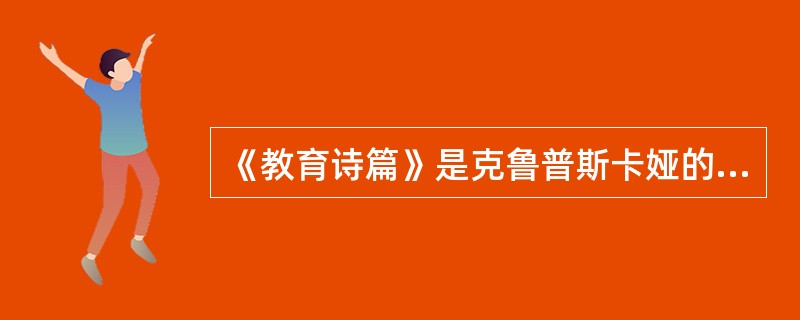 《教育诗篇》是克鲁普斯卡娅的教育名著。