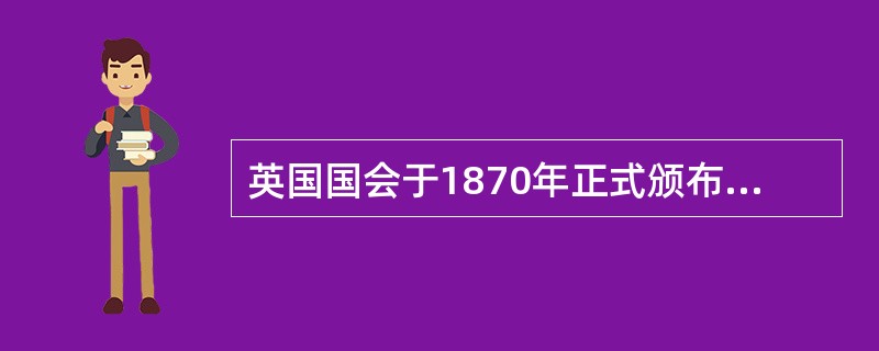 英国国会于1870年正式颁布了（）又称《福斯特法案》，标志着英国国民教育制度的正