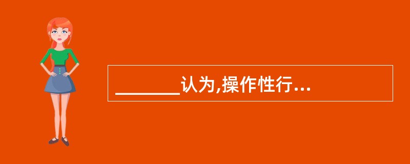 _______认为,操作性行为主要受强化规律的制约。