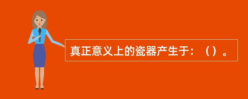 真正意义上的瓷器产生于：（）。
