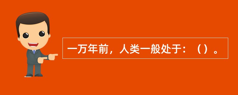 一万年前，人类一般处于：（）。