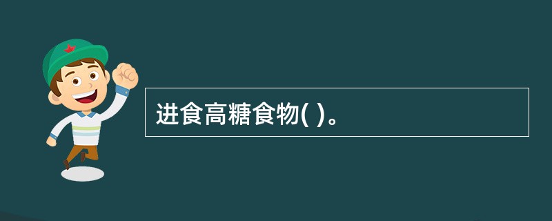 进食高糖食物( )。