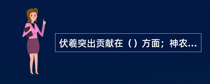 伏羲突出贡献在（）方面；神农突出贡献在（）方面