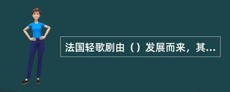 法国轻歌剧由（）发展而来，其创始人是作曲家（），他的轻歌剧代表作有《（）》和《美