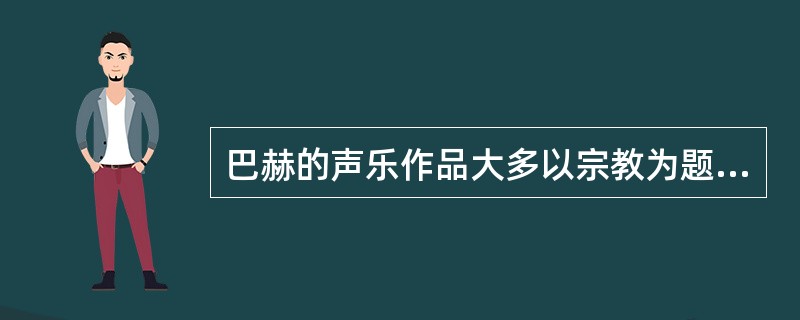 巴赫的声乐作品大多以宗教为题材，留存至今数量最多的是200多部（），脱胎于古老的