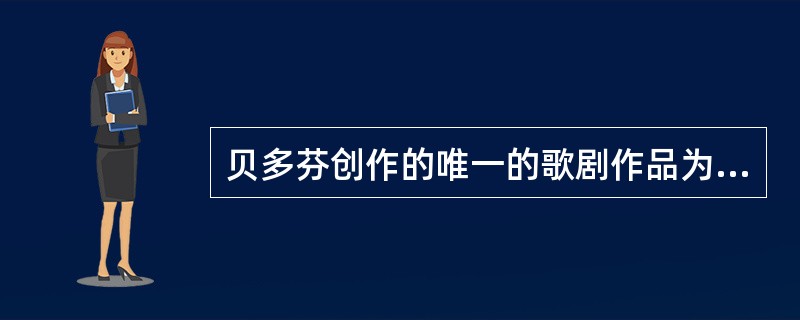 贝多芬创作的唯一的歌剧作品为（）。