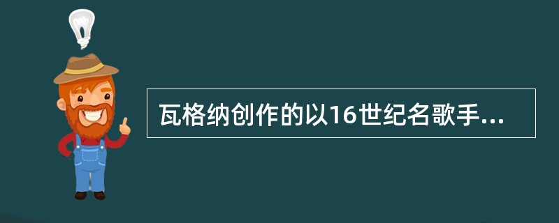 瓦格纳创作的以16世纪名歌手传奇为题材的喜歌剧为（）。