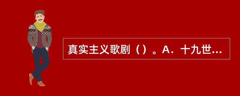 真实主义歌剧（）。A．十九世纪末受绘画艺术影响而产生的意大利歌剧流派