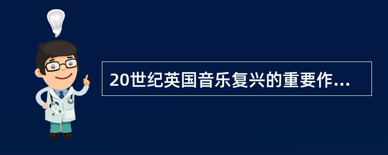 20世纪英国音乐复兴的重要作曲家有：写作了《谜语变奏曲》的（）、以《绿袖子幻想曲