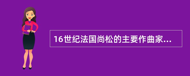 16世纪法国尚松的主要作曲家是（）。