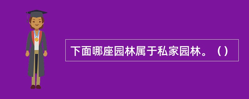 下面哪座园林属于私家园林。（）