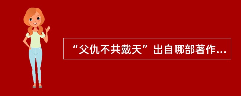 “父仇不共戴天”出自哪部著作（）。