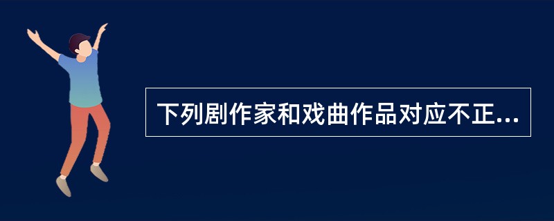 下列剧作家和戏曲作品对应不正确的是（）。