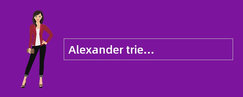 Alexander tried to get his work in the m