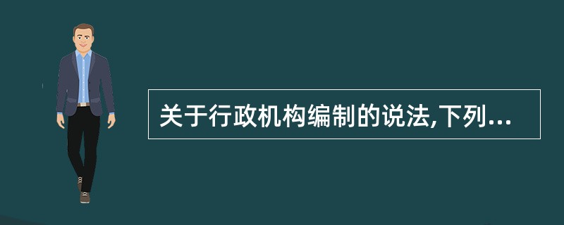 关于行政机构编制的说法,下列哪一选项是正确的?