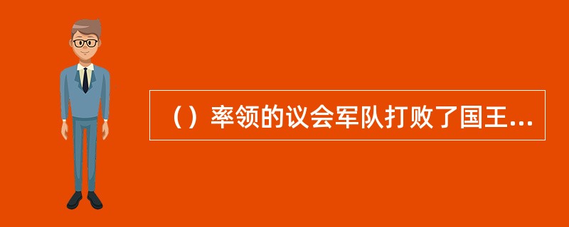 （）率领的议会军队打败了国王军队，取得了最后的胜利。1649年，查理一世推上断头