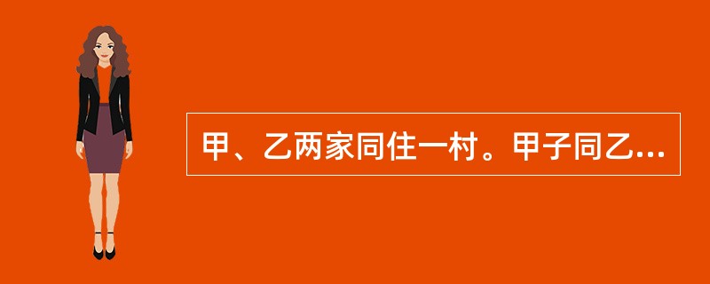 甲、乙两家同住一村。甲子同乙女恋爱。两家为子女结婚住房问题议定由乙家出钱,甲家出