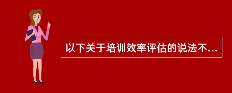 以下关于培训效率评估的说法不正确的是( ).