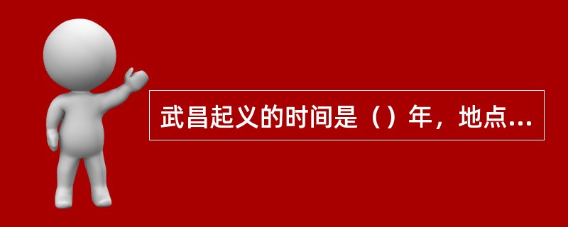 武昌起义的时间是（）年，地点是在武昌。