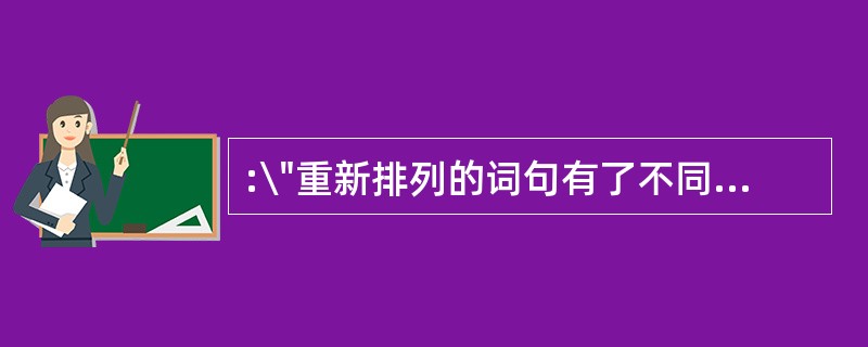 :\"重新排列的词句有了不同的意思,重新摆弄的思想产生了新的思想。\"这表明(