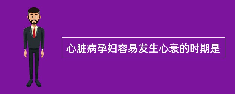 心脏病孕妇容易发生心衰的时期是