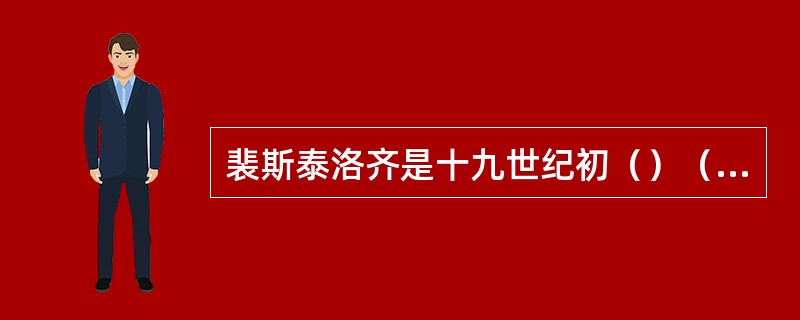 裴斯泰洛齐是十九世纪初（）（国）著名的民主主义教育家。