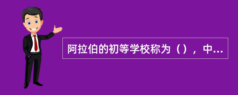 阿拉伯的初等学校称为(),中等教育机构称为(),高等教育机构称为()。 阿拉伯的初等学校称为(),中等教育机构称为(),高等教育机构称为()。