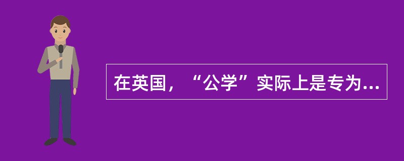 在英国，“公学”实际上是专为上层社会子弟服务的一种（）学校。