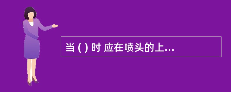 当 ( ) 时 应在喷头的上方增设集热挡水板