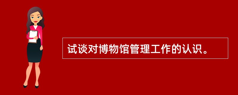 试谈对博物馆管理工作的认识。