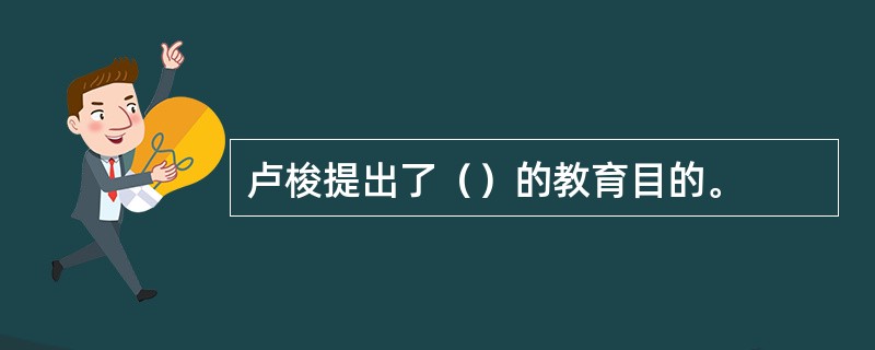 卢梭提出了（）的教育目的。