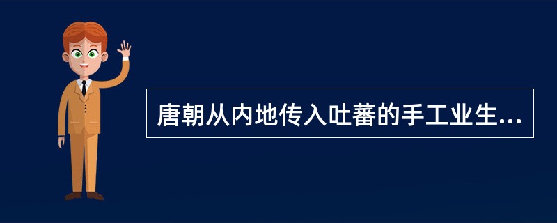 唐朝从内地传入吐蕃的手工业生产技术主要有（）①养蚕②铸铁③酿酒④制碾磨⑤制瓷⑥造