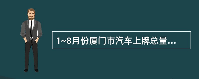 1~8月份厦门市汽车上牌总量最为接近的两个月是( )。