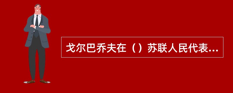 戈尔巴乔夫在（）苏联人民代表大会当选为苏联首任总统，卢基扬诺夫当选为最高苏维埃主