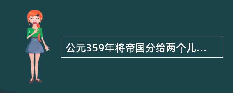 公元359年将帝国分给两个儿子，使帝国正式分裂为东、西两部的西罗马皇帝是（） -