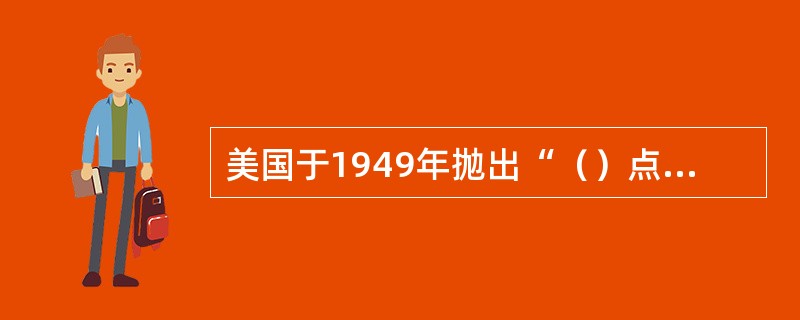 美国于1949年抛出“（）点计划”即“技术援助和开发落后地区的计划。