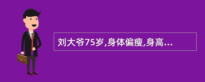 刘大爷75岁,身体偏瘦,身高1.76m,体重54kg,自述有时头晕无力,平时饮食