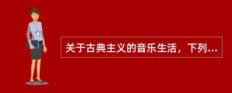 关于古典主义的音乐生活，下列说法不正确的是（）。