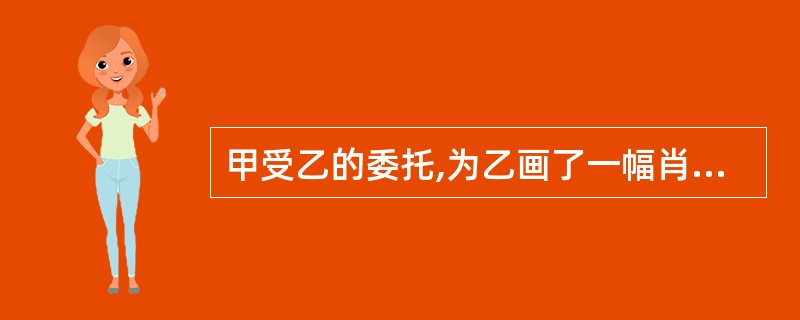 甲受乙的委托,为乙画了一幅肖像。双方未就这幅画的著作权归属作出约定。乙去世后,其