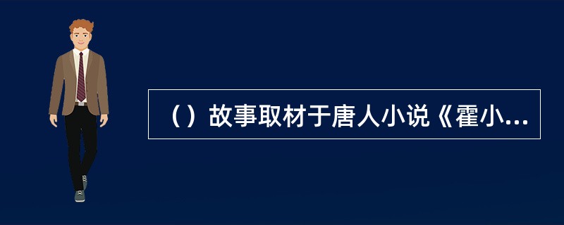 （）故事取材于唐人小说《霍小玉传》，《南柯梦记》取材于唐代传奇《南柯太守传》，《