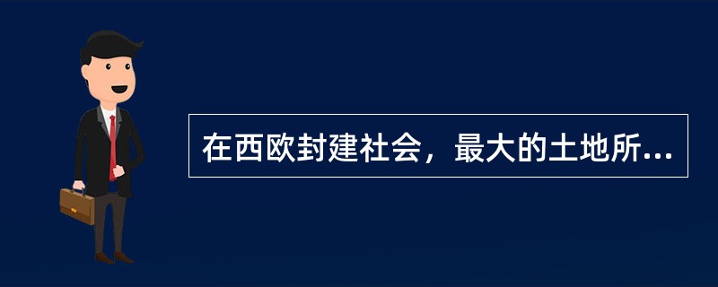 在西欧封建社会，最大的土地所有者和封建制度的精神领袖是（）