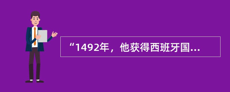 “1492年，他获得西班牙国王的资助，率领船队横渡大西洋，到达了古巴、海地等地，